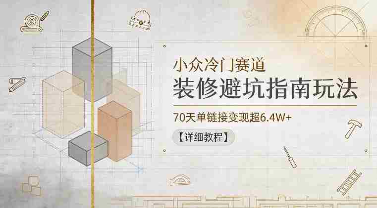 小众冷门赛道，装修避坑指南玩法，70天单链接变现超6.4W+【详细教程】-任任的小木屋 - 热点知汇