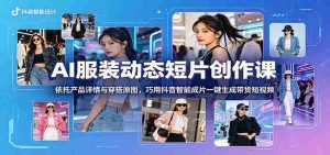 AI服装动态短片创作课：依托产品详情与穿搭原图，巧用抖音智能成片一键生成带货短视频-任任的小木屋 - 热点知汇
