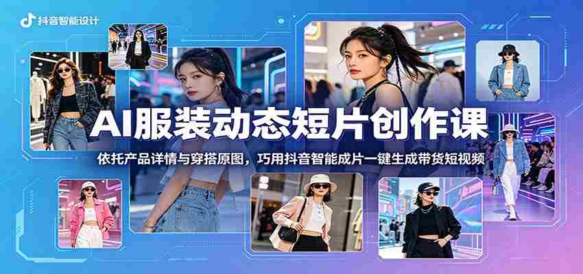 AI服装动态短片创作课：依托产品详情与穿搭原图，巧用抖音智能成片一键生成带货短视频-任任的小木屋 - 热点知汇