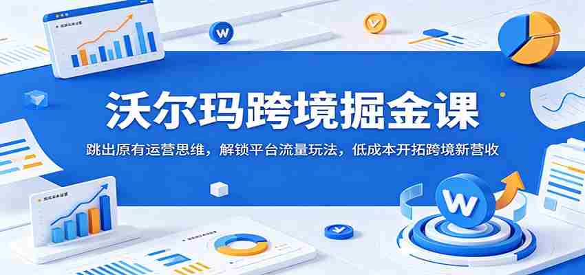 沃尔玛跨境掘金课：跳出原有运营思维，解锁平台流量玩法，低成本开拓跨境新营收-任任的小木屋 - 热点知汇