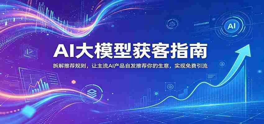 AI大模型获客指南：拆解推荐规则，让主流AI产品自发推荐你的生意 ，实现免费引流-任任的小木屋 - 热点知汇