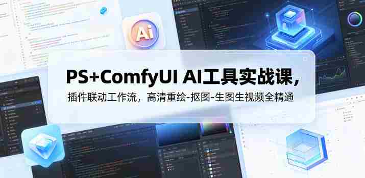 PS+ComfyUI AI工具实战课，插件联动工作流，高清重绘-抠图-生图生视频全精通-任任的小木屋 - 热点知汇