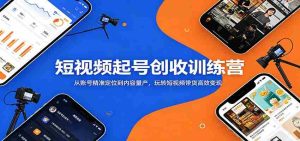 短视频起号创收训练营：从账号精准定位到内容量产，玩转短视频带货高效变现-任任的小木屋 - 热点知汇