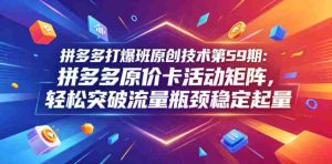 拼多多打爆班原创技术第59期:拼多多原价卡活动矩阵,轻松突破流量瓶颈稳定起量-任任的小木屋 - 热点知汇