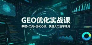 GEO优化实战课,教程+工具+优化心法,快速入门活学活用-任任的小木屋 - 热点知汇