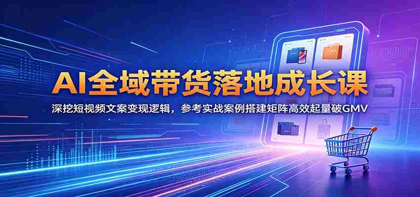 AI全域带货落地成长课:深挖短视频文案变现逻辑,参考实战案例搭建矩阵高效起量破GMV-任任的小木屋 - 热点知汇