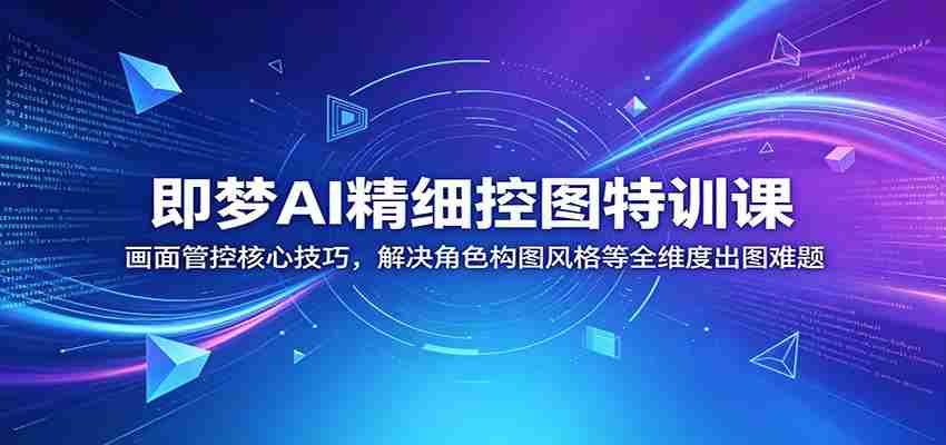 即梦AI精细控图特训课：画面管控核心技巧，解决角色构图风格等全维度出图难题-任任的小木屋 - 热点知汇