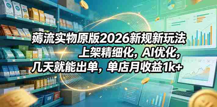 薅流实物原版2026新规新玩法，上架精细化，AI优化，几天就能出单，单店月收益1k+-任任的小木屋 - 热点知汇