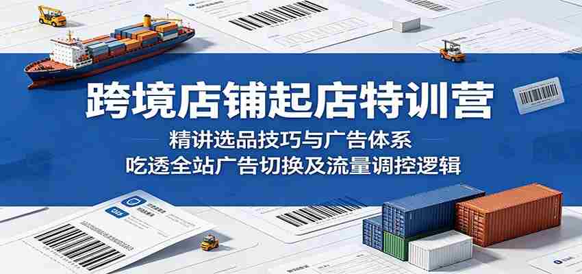 跨境店铺起店特训营：精讲选品技巧与广告体系，吃透全站广告切换及流量调控逻辑-任任的小木屋 - 热点知汇