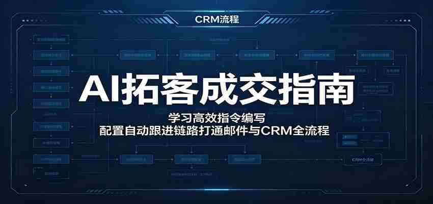AI拓客成交指南：学习高效指令编写，配置自动跟进链路打通邮件与CRM全流程-任任的小木屋 - 热点知汇