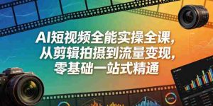 AI短视频全能实操全课，从剪辑拍摄到流量变现，零基础一站式精通-任任的小木屋 - 热点知汇