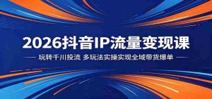 2026抖音IP流量变现课：玩转千川投流，多玩法实操实现全域带货爆单-任任的小木屋 - 热点知汇