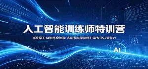 人工智能训练师特训营：系统学习AI训练全流程，多场景实操演练打造专业从业能力-任任的小木屋 - 热点知汇