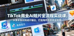 TikTok商业AI短片全流程实战课，从需求策划到成片输出，打造海外优质商业视频-任任的小木屋 - 热点知汇