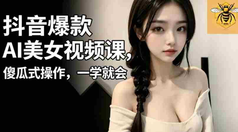 抖音爆款AI美女视频课，傻瓜式操作，一学就会，1个小就能上手-任任的小木屋 - 热点知汇