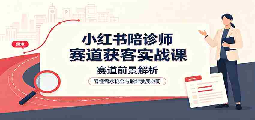 小红书陪诊师赛道获客实战课:赛道前景解析,账号运营,业务流程风控-任任的小木屋 - 热点知汇