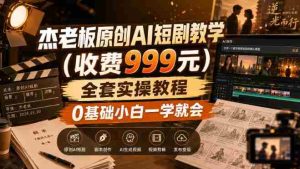 杰老板原创AI短剧教学(收费999元),全套实操教程,0基础小白一学就会,非搬运技术-任任的小木屋 - 热点知汇