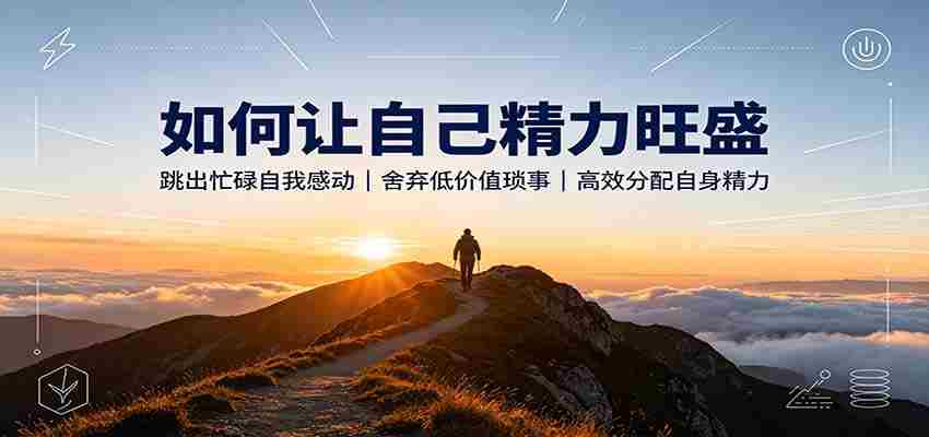 如何让自己精力旺盛：跳出忙碌自我感动，舍弃低价值琐事，高效分配自身精力-任任的小木屋 - 热点知汇