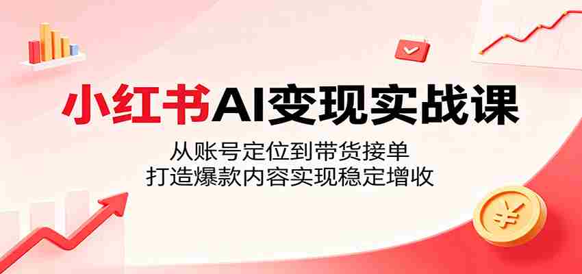 小红书AI变现实战课：从账号定位到带货接单，打造爆款内容实现稳定增收-任任的小木屋 - 热点知汇