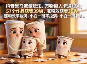抖音黑马流量玩法，万物拟人卡通短片，57个作品获赞39W，涨粉效率拉满，小白一键复刻，保姆级拆解-任任的小木屋 - 热点知汇