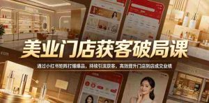 美业门店获客破局课，通过小红书矩阵打爆爆品，持续引流获客，高效提升门店到店成交业绩-任任的小木屋 - 热点知汇