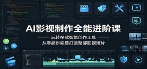 AI影视制作全能进阶课：玩转多款智能创作工具，从零起步完整打造整部影视短片-任任的小木屋 - 热点知汇