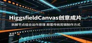 HiggsfieldCanvas创意成片：拆解节点组合运作原理，颠覆传统剪辑制作方式-任任的小木屋 - 热点知汇