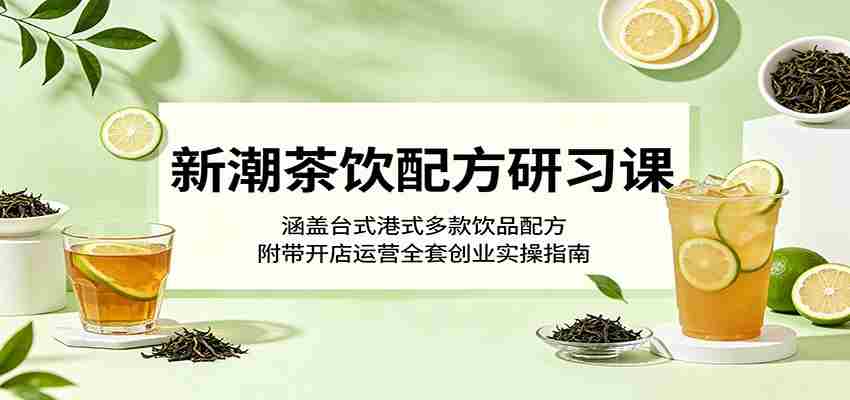 新潮茶饮配方研习课：涵盖台式港式多款饮品配方，附带开店运营全套创业实操指南-任任的小木屋 - 热点知汇