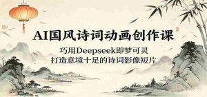 AI国风诗词动画创作课：巧用Deepseek即梦可灵，打造意境十足的诗词影像短片-任任的小木屋 - 热点知汇