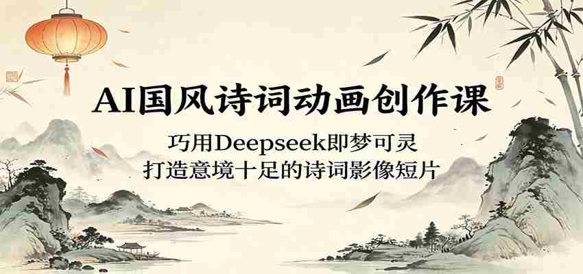 AI国风诗词动画创作课：巧用Deepseek即梦可灵，打造意境十足的诗词影像短片-任任的小木屋 - 热点知汇