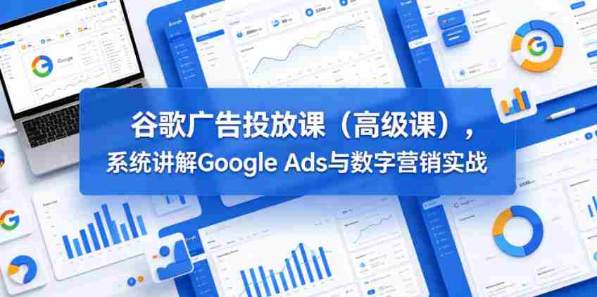 谷歌广告投放课（高级课），系统讲解Google Ads与数字营销实战-任任的小木屋 - 热点知汇