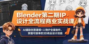 Blender第二期IP设计全流程商业实战课,AI辅助创意建模+人物IP全案制作,掌握可接单的3D商业设计技能-任任的小木屋 - 热点知汇