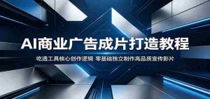 AI商业广告成片打造教程：吃透工具核心创作逻辑，零基础独立制作高品质宣传影片-任任的小木屋 - 热点知汇