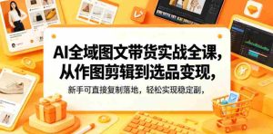 AI全域图文带货实战全课，从作图剪辑到选品变现，新手可直接复制落地，轻松实现稳定副业增收-任任的小木屋 - 热点知汇
