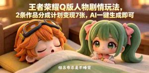 王者荣耀Q版人物剧情玩法，2条作品分成计划变现7张，AI一键生成即可-任任的小木屋 - 热点知汇