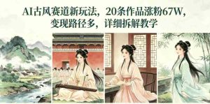 AI古风赛道新玩法,20条作品涨粉67W,变现路径多,详细拆解教学-任任的小木屋 - 热点知汇