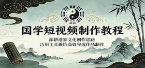 国学短视频制作教程:深耕道家文化创作思路,巧用工具避坑高效完成作品制作-任任的小木屋 - 热点知汇