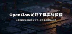 OpenClaw龙虾工具实战教程：从零搭建环境，打通微信飞书小红书全场景落地玩法-任任的小木屋 - 热点知汇