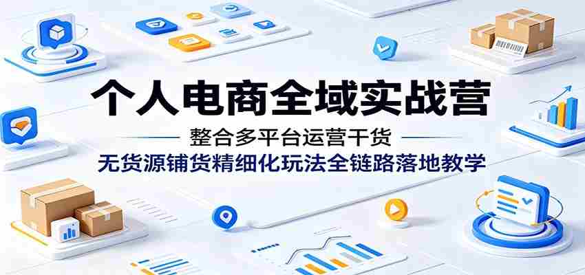 个人电商全域实战营：整合多平台运营干货，无货源铺货精细化玩法全链路落地教学-任任的小木屋 - 热点知汇