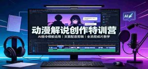 动漫解说创作特训营：AI指令模板运用，文案配音剪辑，全流程成片教学-任任的小木屋 - 热点知汇
