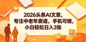 2026头条AI文章,专注中老年赛道,手机可做,小白轻松日入3张-任任的小木屋 - 热点知汇