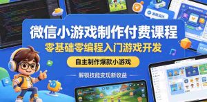 微信小游戏制作付费课程，零基础零编程入门游戏开发，自主制作爆款小游戏，解锁技能变现新收益-任任的小木屋 - 热点知汇