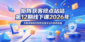 矩阵获客终点站第12期线下课2026年5月22-23号，完整保姆级的矩阵实操手法与案例拆解-任任的小木屋 - 热点知汇