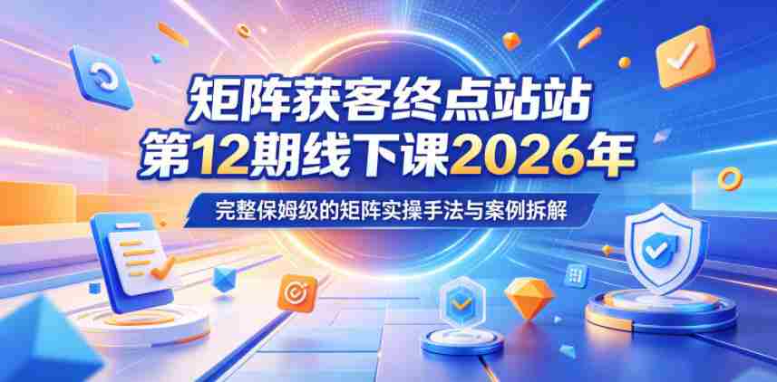 矩阵获客终点站第12期线下课2026年5月22-23号，完整保姆级的矩阵实操手法与案例拆解-任任的小木屋 - 热点知汇