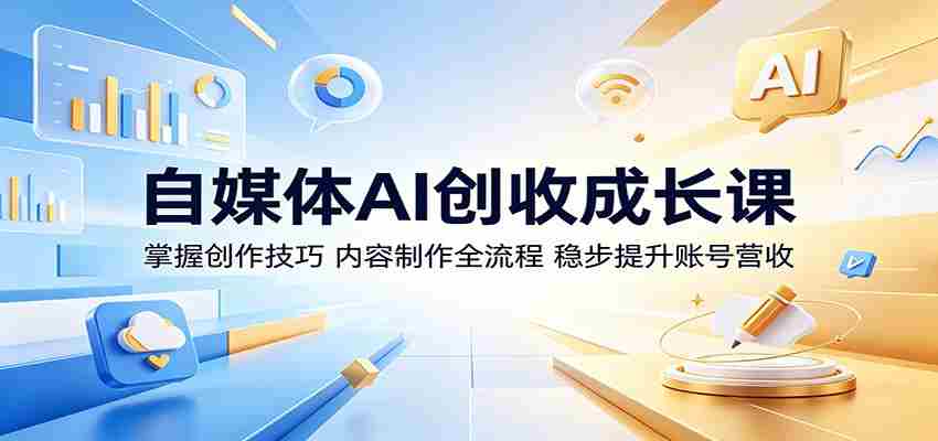 自媒体AI创收成长课：掌握创作技巧，内容制作全流程，稳步提升账号营收-任任的小木屋 - 热点知汇