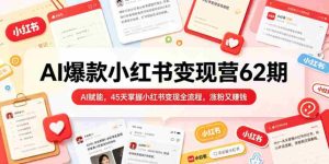 AI爆款小红书变现营62期2026年5月，AI赋能，45天掌握小红书变现全流程，涨粉又賺钱-任任的小木屋 - 热点知汇