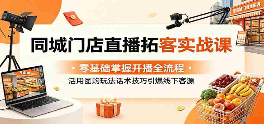 同城门店直播拓客实战课：零基础掌握开播全流程，活用团购玩法话术技巧引爆线下客源-任任的小木屋 - 热点知汇