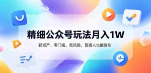 精细公众号玩法月入1W，轻资产、零门槛、低风险，普通人也能复制【揭秘】-任任的小木屋 - 热点知汇