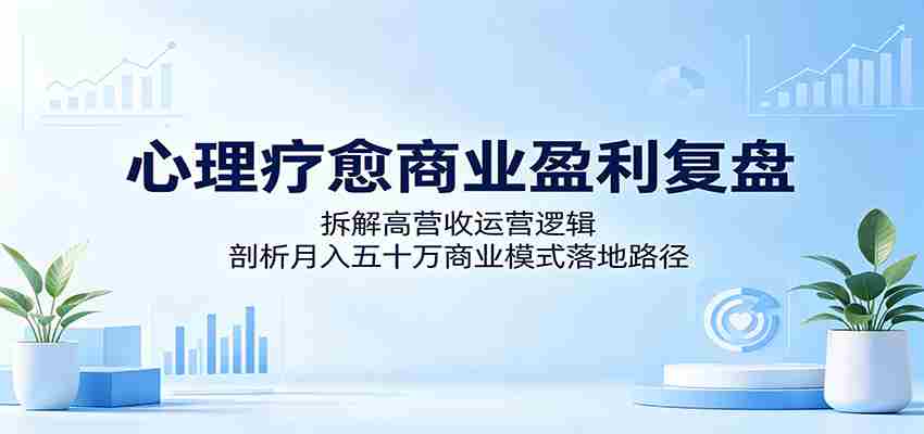 心理疗愈商业盈利复盘：拆解高营收运营逻辑，剖析月入五十万商业模式落地路径-任任的小木屋 - 热点知汇