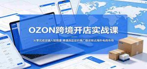 OZON跨境开店实战课:从零完成店铺入驻搭建,精通选品定价推广稳妥抢占海外电商市场-任任的小木屋 - 热点知汇